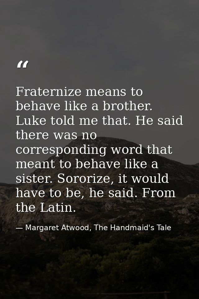 Fraternize means to behave like a brother. Luke told me that. He said there was no corresponding word that meant to beha — Margaret Atwood, The Handmaid's Tale