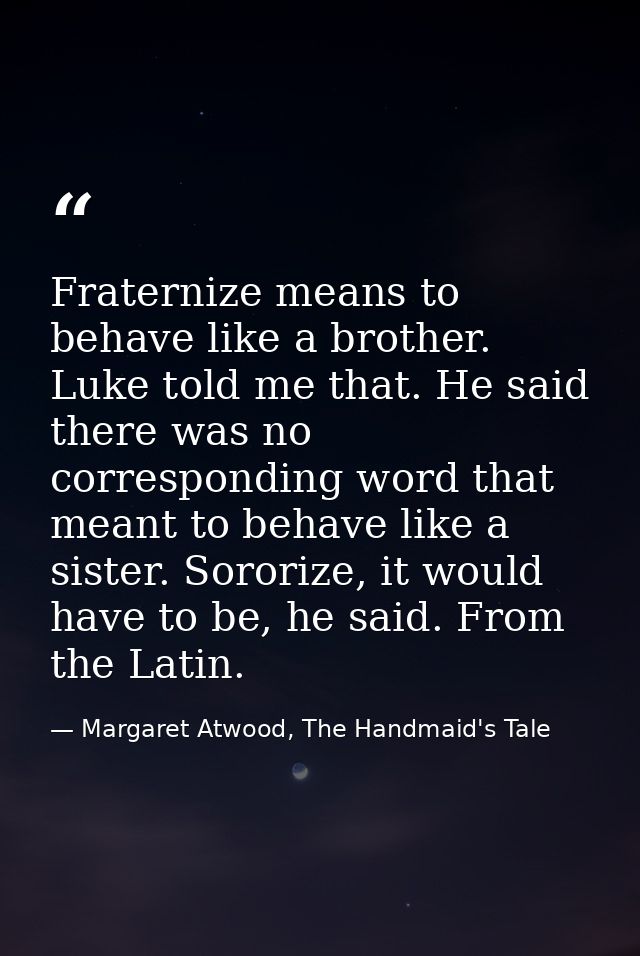 Fraternize means to behave like a brother. Luke told me that. He said there was no corresponding word that meant to beha — Margaret Atwood, The Handmaid's Tale
