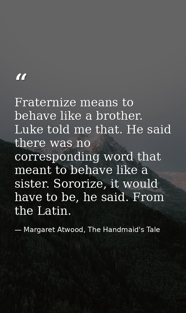 Fraternize means to behave like a brother. Luke told me that. He said there was no corresponding word that meant to beha — Margaret Atwood, The Handmaid's Tale