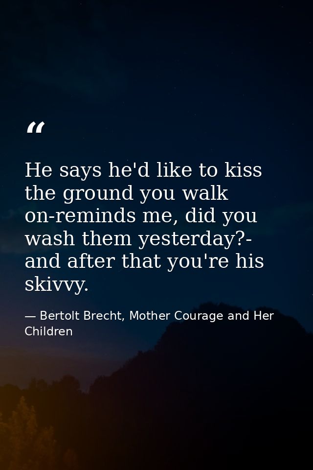 He says he'd like to kiss the ground you walk on-reminds me, did you wash them yesterday?- and after that you're his ski — Bertolt Brecht, Mother Courage and Her Children