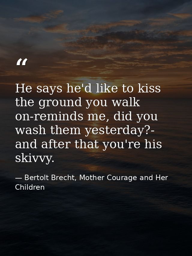 He says he'd like to kiss the ground you walk on-reminds me, did you wash them yesterday?- and after that you're his ski — Bertolt Brecht, Mother Courage and Her Children