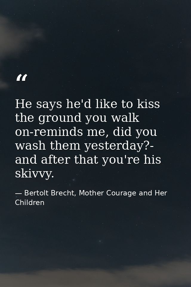 He says he'd like to kiss the ground you walk on-reminds me, did you wash them yesterday?- and after that you're his ski — Bertolt Brecht, Mother Courage and Her Children