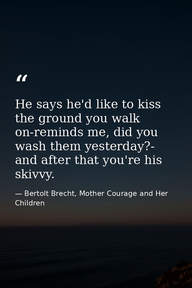 He says he'd like to kiss the ground you walk on-reminds me, did you wash them yesterday?- and after that you're his ski — Bertolt Brecht, Mother Courage and Her Children