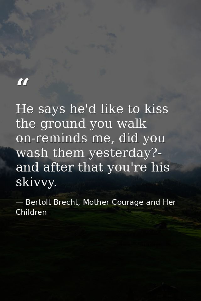 He says he'd like to kiss the ground you walk on-reminds me, did you wash them yesterday?- and after that you're his ski — Bertolt Brecht, Mother Courage and Her Children
