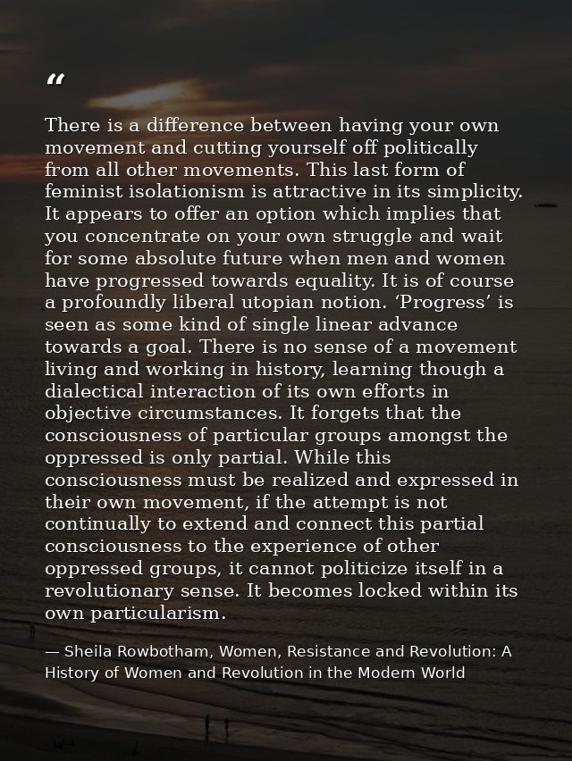 There is a difference between having your own movement and cutting yourself off politically from all other movements. Th — Sheila Rowbotham, Women, Resistance and Revolution: A History of Women and Revolution in the Modern World