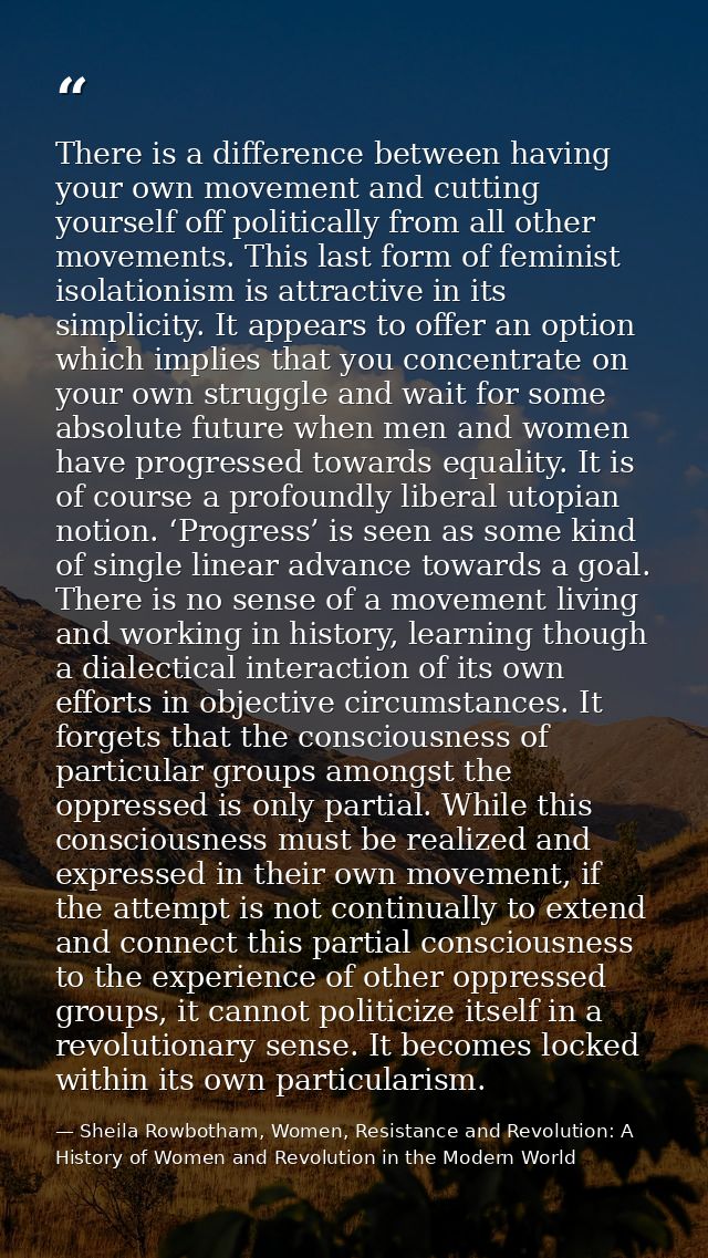 There is a difference between having your own movement and cutting yourself off politically from all other movements. Th — Sheila Rowbotham, Women, Resistance and Revolution: A History of Women and Revolution in the Modern World