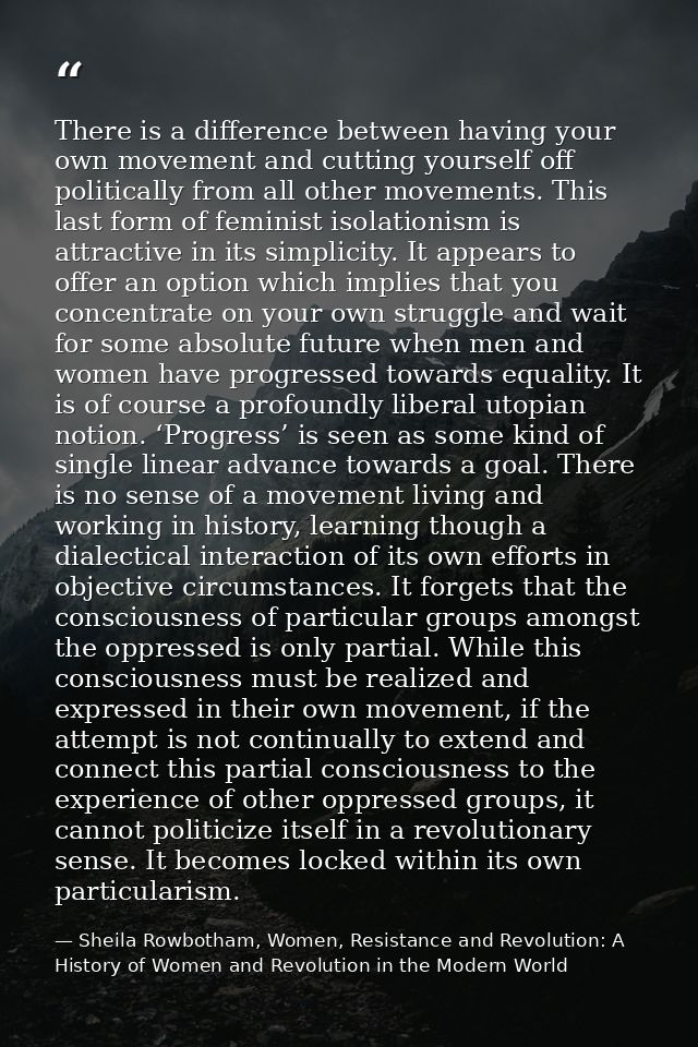 There is a difference between having your own movement and cutting yourself off politically from all other movements. Th — Sheila Rowbotham, Women, Resistance and Revolution: A History of Women and Revolution in the Modern World