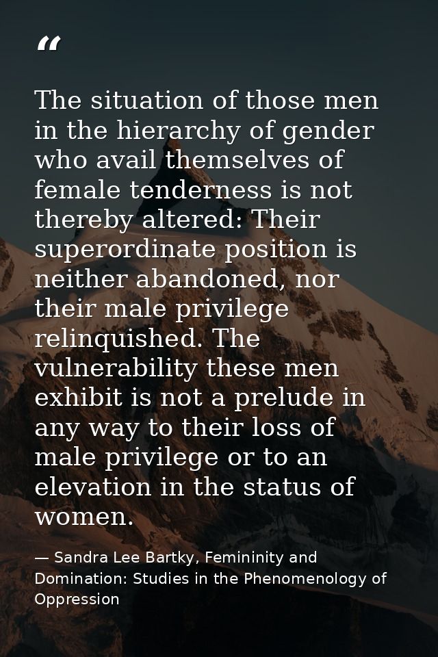 The situation of those men in the hierarchy of gender who avail themselves of female tenderness is not thereby altered:  — Sandra Lee Bartky, Femininity and Domination: Studies in the Phenomenology of Oppression