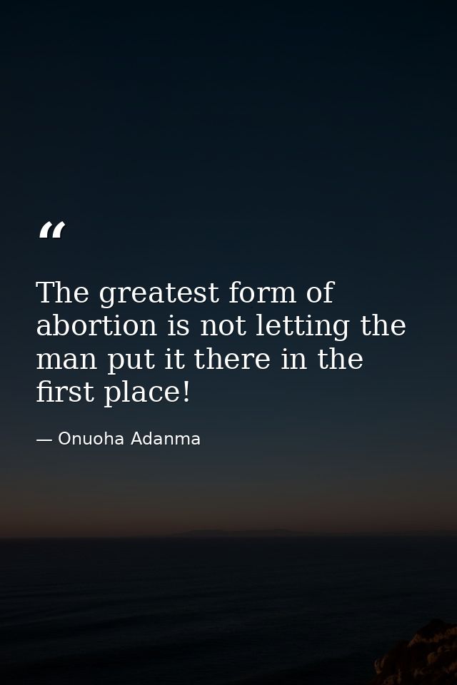 The greatest form of abortion is not letting the man put it there in the first place! — Onuoha Adanma