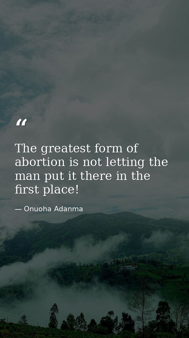 The greatest form of abortion is not letting the man put it there in the first place! — Onuoha Adanma
