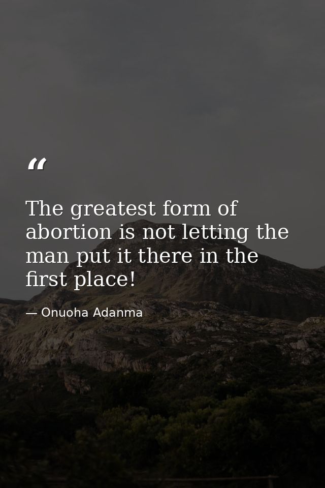 The greatest form of abortion is not letting the man put it there in the first place! — Onuoha Adanma