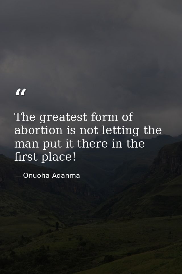 The greatest form of abortion is not letting the man put it there in the first place! — Onuoha Adanma