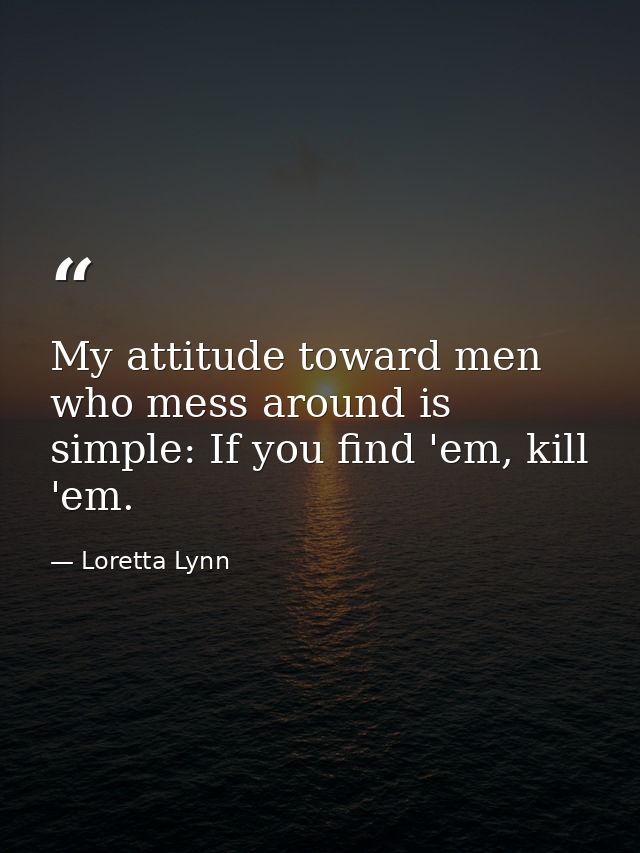 My attitude toward men who mess around is simple: If you find 'em, kill 'em. — Loretta Lynn