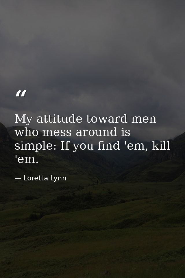 My attitude toward men who mess around is simple: If you find 'em, kill 'em. — Loretta Lynn