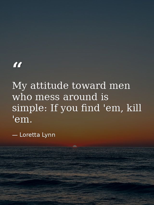 My attitude toward men who mess around is simple: If you find 'em, kill 'em. — Loretta Lynn