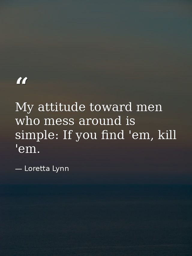 My attitude toward men who mess around is simple: If you find 'em, kill 'em. — Loretta Lynn