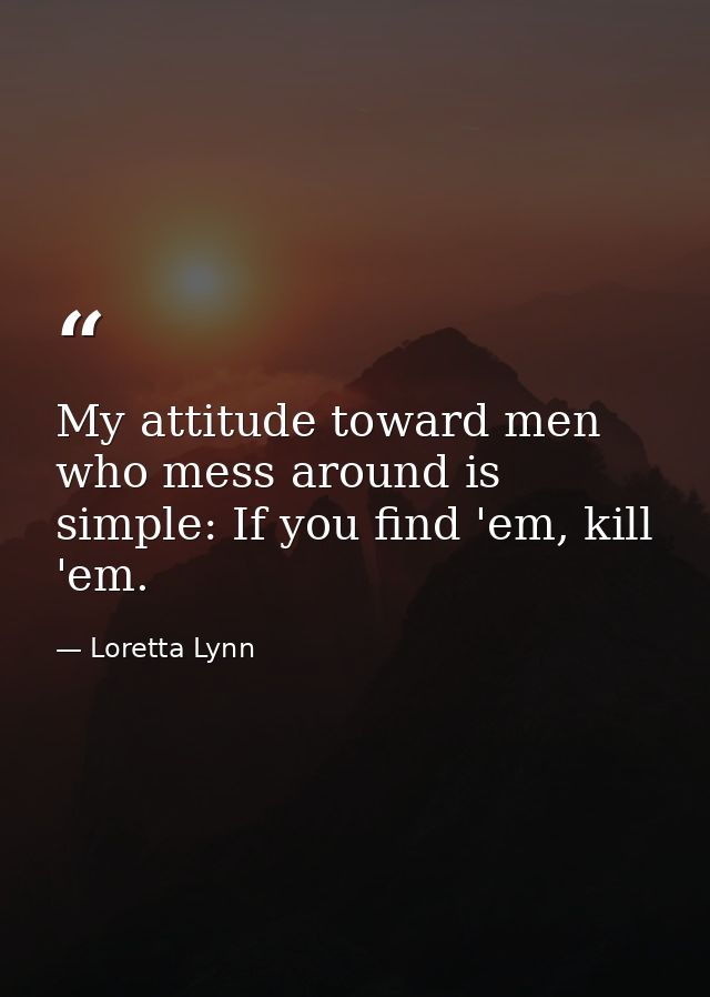 My attitude toward men who mess around is simple: If you find 'em, kill 'em. — Loretta Lynn