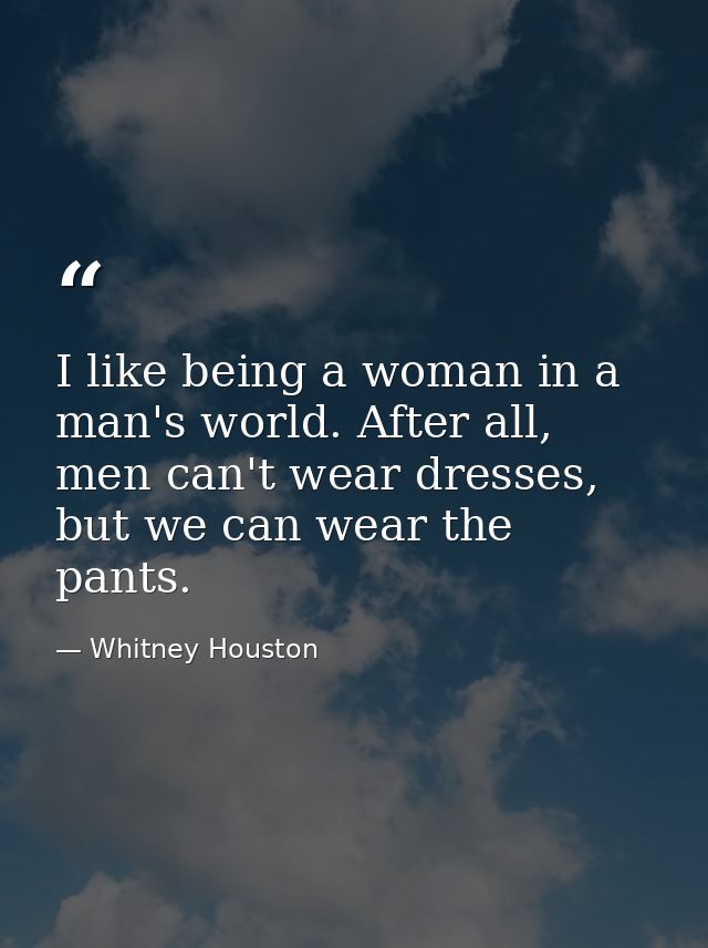I like being a woman in a man's world. After all, men can't wear dresses, but we can wear the pants. — Whitney Houston