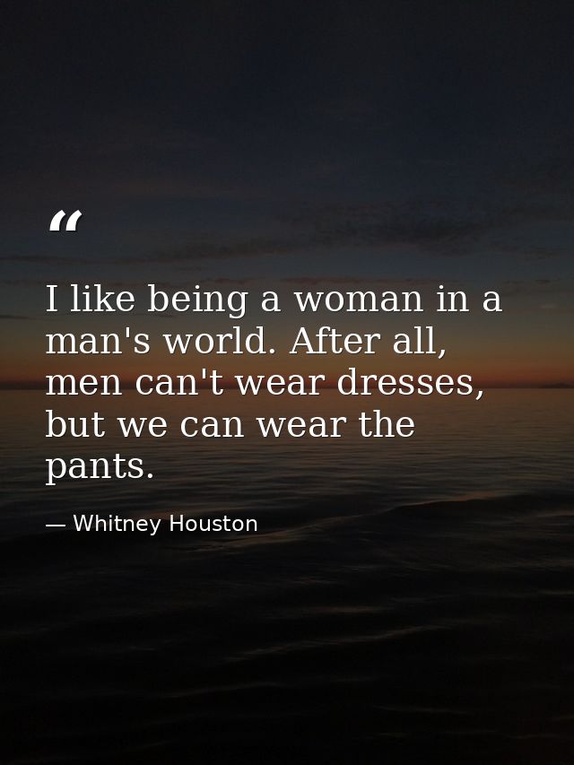 I like being a woman in a man's world. After all, men can't wear dresses, but we can wear the pants. — Whitney Houston