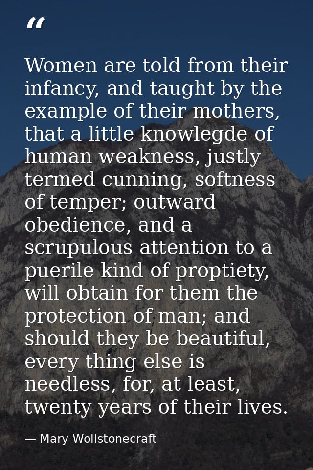 Women are told from their infancy, and taught by the example of their mothers, that a little knowlegde of human weakness — Mary Wollstonecraft