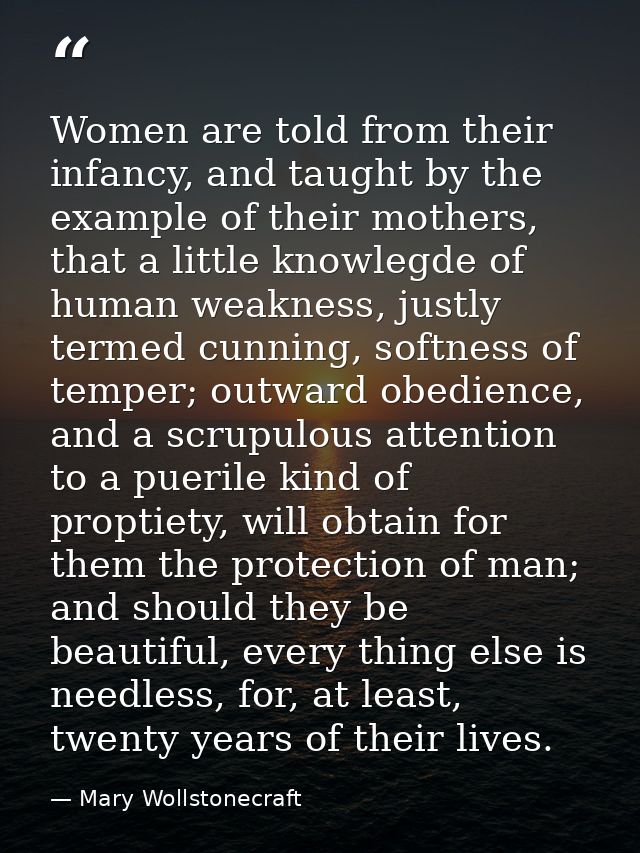 Women are told from their infancy, and taught by the example of their mothers, that a little knowlegde of human weakness — Mary Wollstonecraft
