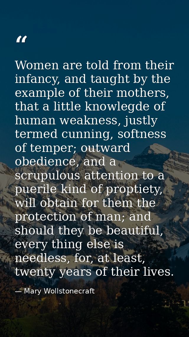 Women are told from their infancy, and taught by the example of their mothers, that a little knowlegde of human weakness — Mary Wollstonecraft