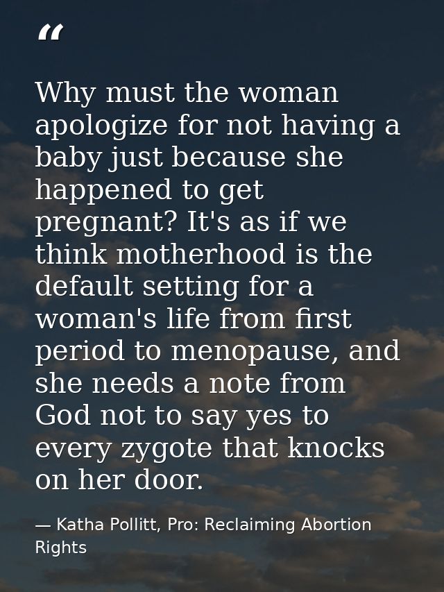 Why must the woman apologize for not having a baby just because she happened to get pregnant? It's as if we think mother — Katha Pollitt, Pro: Reclaiming Abortion Rights