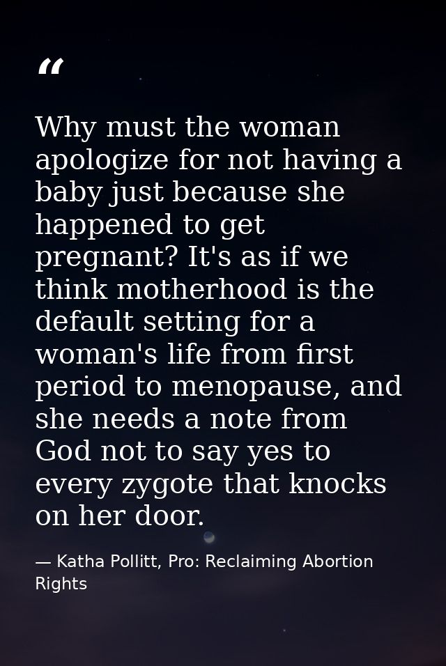 Why must the woman apologize for not having a baby just because she happened to get pregnant? It's as if we think mother — Katha Pollitt, Pro: Reclaiming Abortion Rights