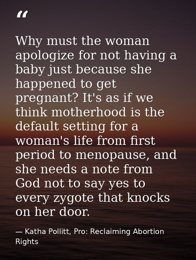 Why must the woman apologize for not having a baby just because she happened to get pregnant? It's as if we think mother — Katha Pollitt, Pro: Reclaiming Abortion Rights
