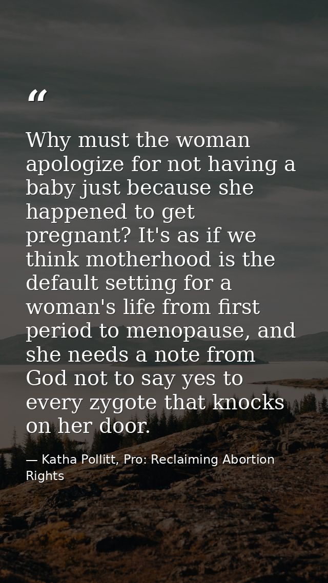 Why must the woman apologize for not having a baby just because she happened to get pregnant? It's as if we think mother — Katha Pollitt, Pro: Reclaiming Abortion Rights