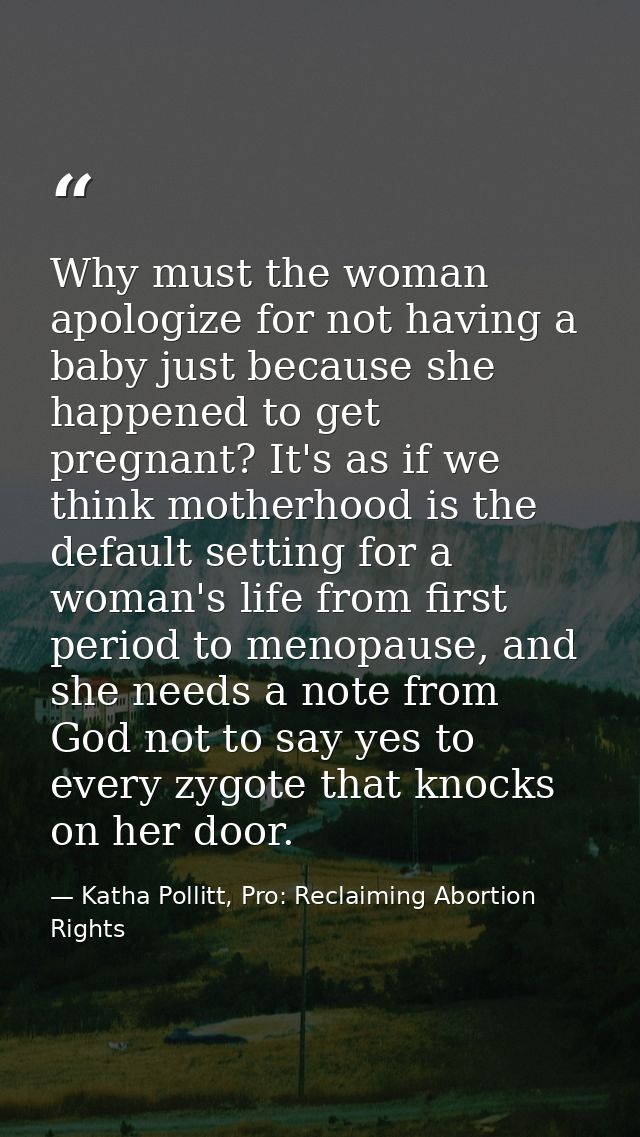 Why must the woman apologize for not having a baby just because she happened to get pregnant? It's as if we think mother — Katha Pollitt, Pro: Reclaiming Abortion Rights