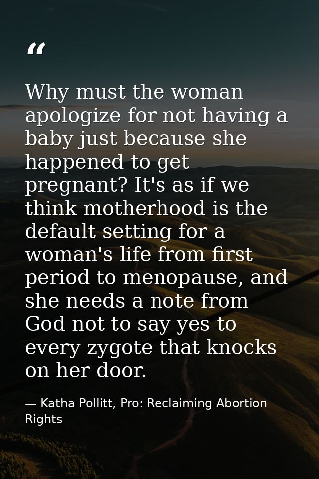 Why must the woman apologize for not having a baby just because she happened to get pregnant? It's as if we think mother — Katha Pollitt, Pro: Reclaiming Abortion Rights
