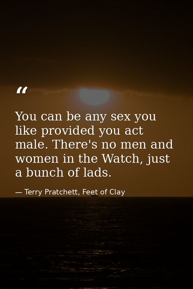 You can be any sex you like provided you act male. There's no men and women in the Watch, just a bunch of lads. — Terry Pratchett, Feet of Clay