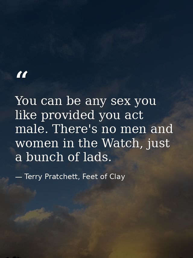 You can be any sex you like provided you act male. There's no men and women in the Watch, just a bunch of lads. — Terry Pratchett, Feet of Clay