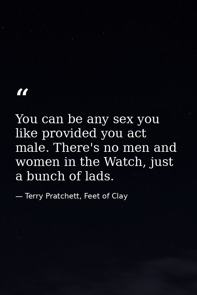 You can be any sex you like provided you act male. There's no men and women in the Watch, just a bunch of lads. — Terry Pratchett, Feet of Clay