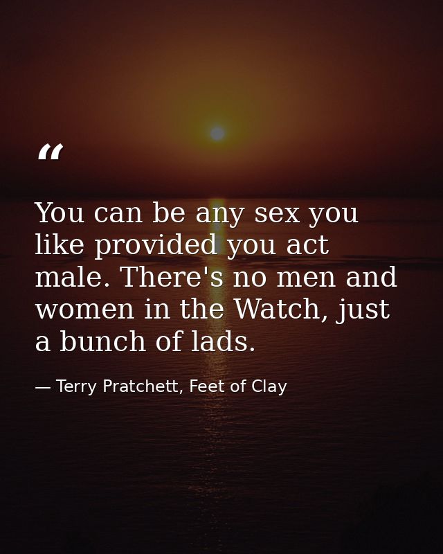 You can be any sex you like provided you act male. There's no men and women in the Watch, just a bunch of lads. — Terry Pratchett, Feet of Clay
