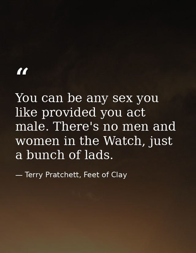 You can be any sex you like provided you act male. There's no men and women in the Watch, just a bunch of lads. — Terry Pratchett, Feet of Clay