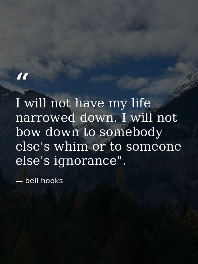 I will not have my life narrowed down. I will not bow down to somebody else's whim or to someone else's ignorance". — bell hooks