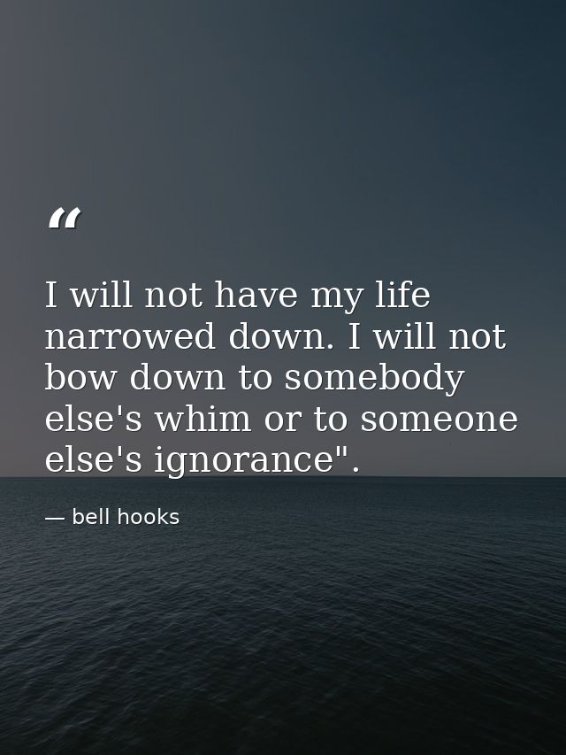 I will not have my life narrowed down. I will not bow down to somebody else's whim or to someone else's ignorance". — bell hooks