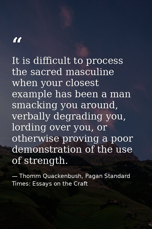 It is difficult to process the sacred masculine when your closest example has been a man smacking you around, verbally d — Thomm Quackenbush, Pagan Standard Times: Essays on the Craft