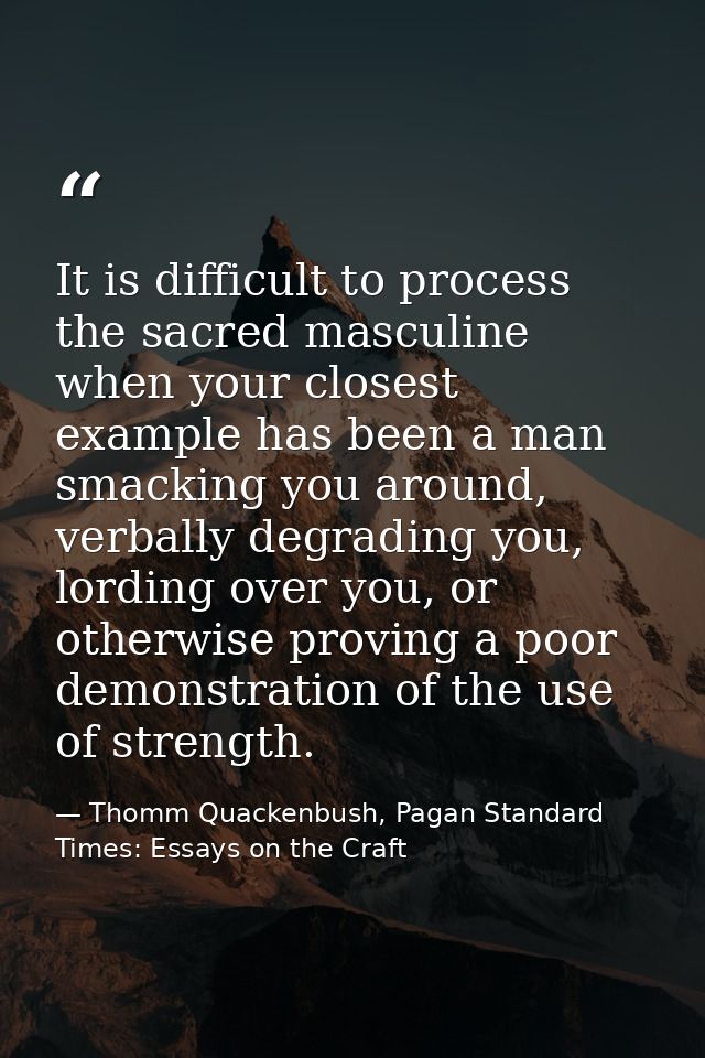 It is difficult to process the sacred masculine when your closest example has been a man smacking you around, verbally d — Thomm Quackenbush, Pagan Standard Times: Essays on the Craft