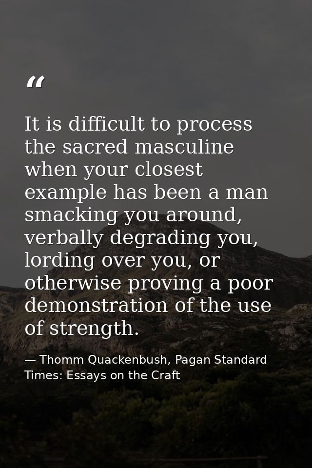 It is difficult to process the sacred masculine when your closest example has been a man smacking you around, verbally d — Thomm Quackenbush, Pagan Standard Times: Essays on the Craft