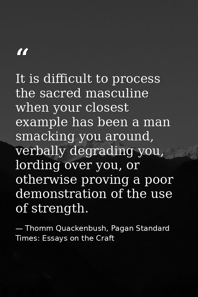 It is difficult to process the sacred masculine when your closest example has been a man smacking you around, verbally d — Thomm Quackenbush, Pagan Standard Times: Essays on the Craft