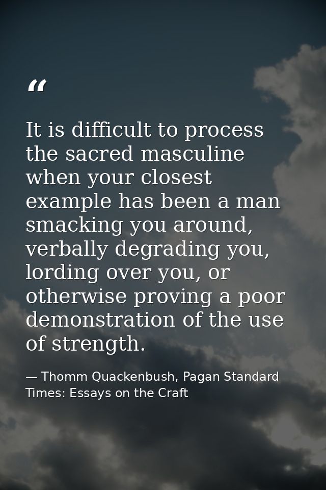 It is difficult to process the sacred masculine when your closest example has been a man smacking you around, verbally d — Thomm Quackenbush, Pagan Standard Times: Essays on the Craft