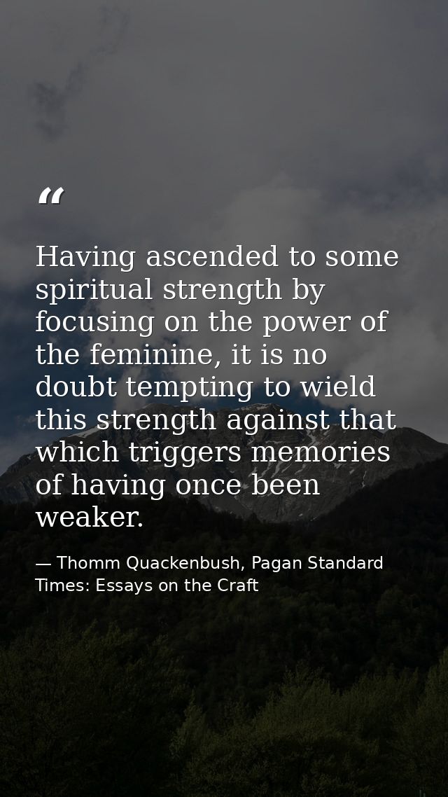 Having ascended to some spiritual strength by focusing on the power of the feminine, it is no doubt tempting to wield th — Thomm Quackenbush, Pagan Standard Times: Essays on the Craft