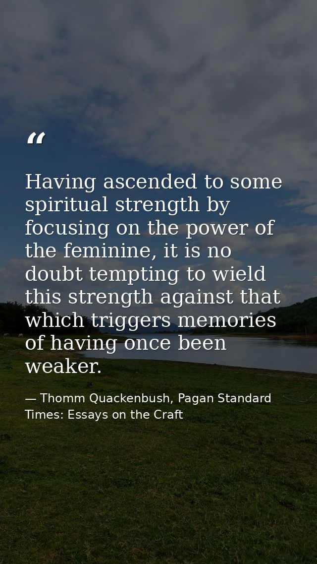 Having ascended to some spiritual strength by focusing on the power of the feminine, it is no doubt tempting to wield th — Thomm Quackenbush, Pagan Standard Times: Essays on the Craft