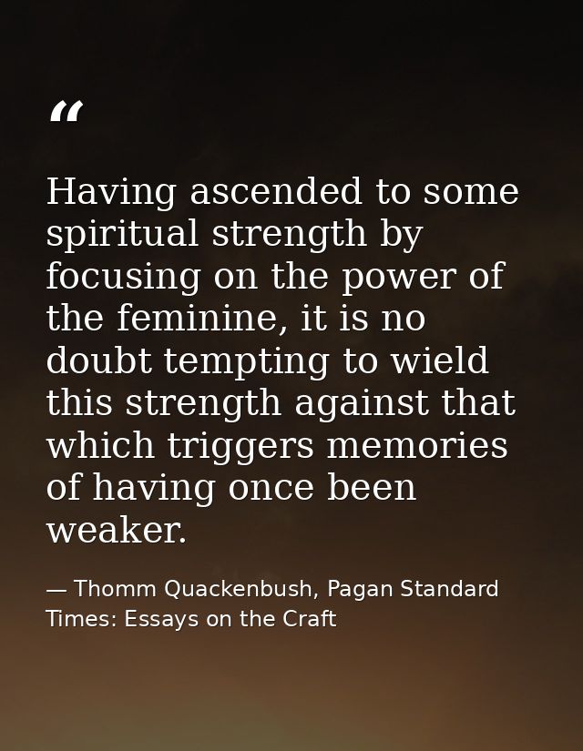 Having ascended to some spiritual strength by focusing on the power of the feminine, it is no doubt tempting to wield th — Thomm Quackenbush, Pagan Standard Times: Essays on the Craft