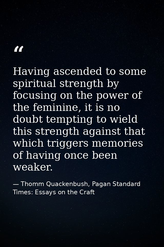 Having ascended to some spiritual strength by focusing on the power of the feminine, it is no doubt tempting to wield th — Thomm Quackenbush, Pagan Standard Times: Essays on the Craft