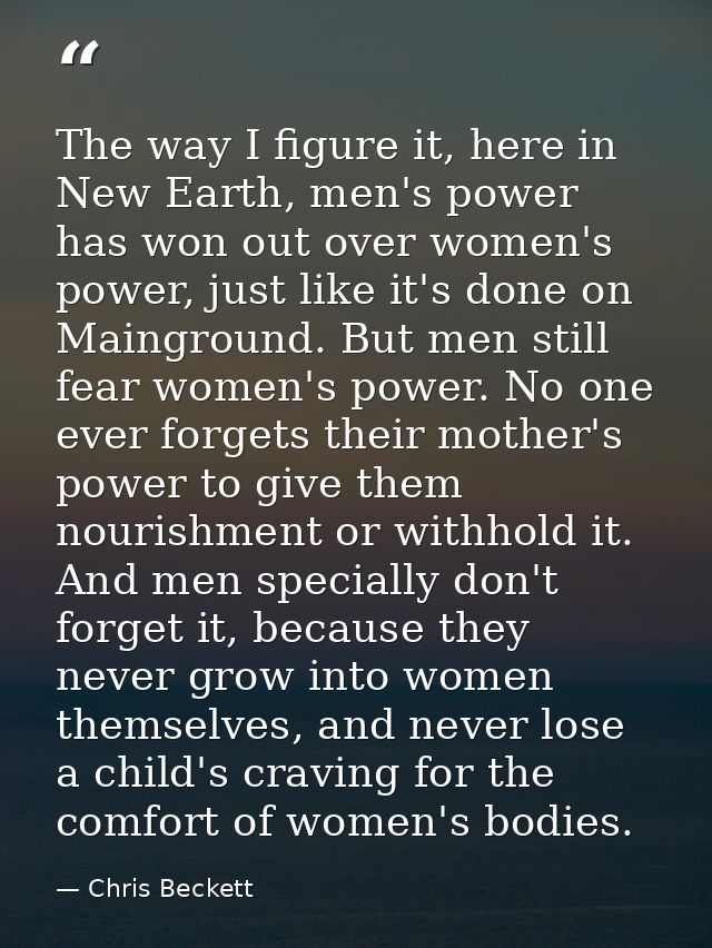 The way I figure it, here in New Earth, men's power has won out over women's power, just like it's done on Mainground. B — Chris Beckett