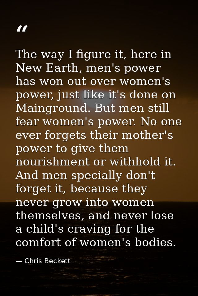 The way I figure it, here in New Earth, men's power has won out over women's power, just like it's done on Mainground. B — Chris Beckett